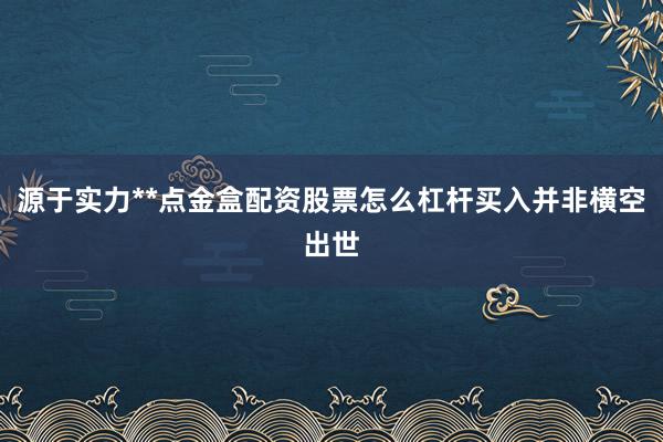 源于实力**点金盒配资股票怎么杠杆买入并非横空出世
