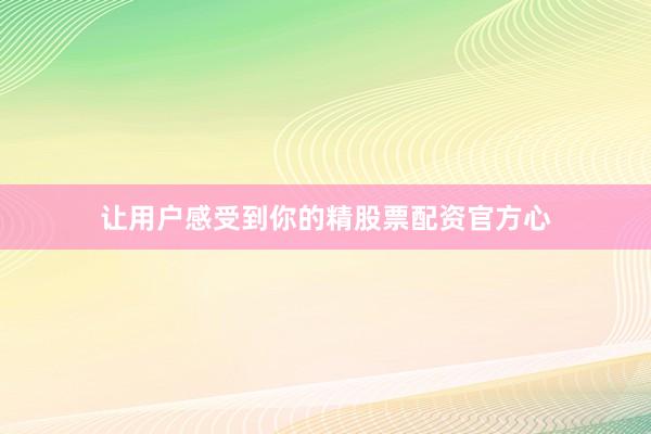 让用户感受到你的精股票配资官方心