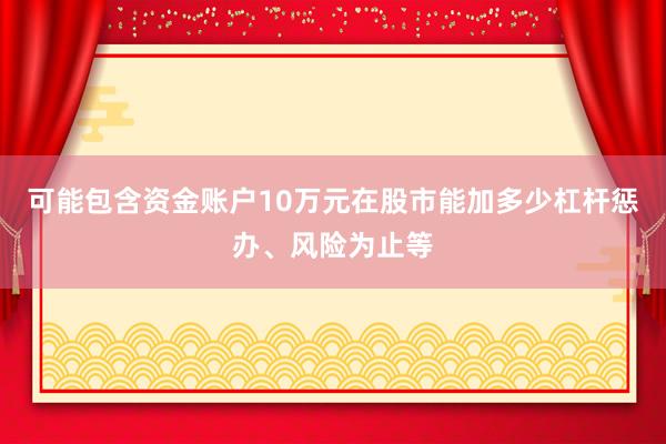 可能包含资金账户10万元在股市能加多少杠杆惩办、风险为止等