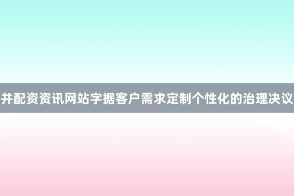 并配资资讯网站字据客户需求定制个性化的治理决议