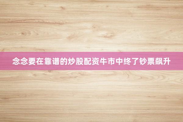 念念要在靠谱的炒股配资牛市中终了钞票飙升