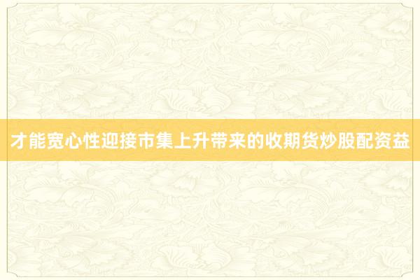 才能宽心性迎接市集上升带来的收期货炒股配资益