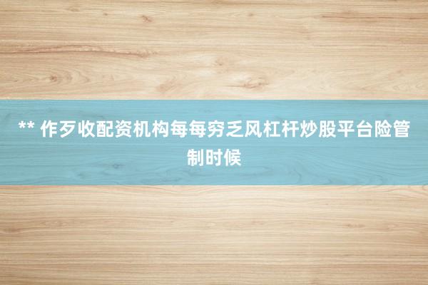 ** 作歹收配资机构每每穷乏风杠杆炒股平台险管制时候