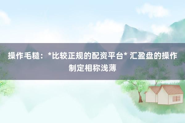 操作毛糙：*比较正规的配资平台* 汇盈盘的操作制定相称浅薄