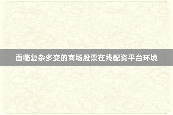 面临复杂多变的商场股票在线配资平台环境