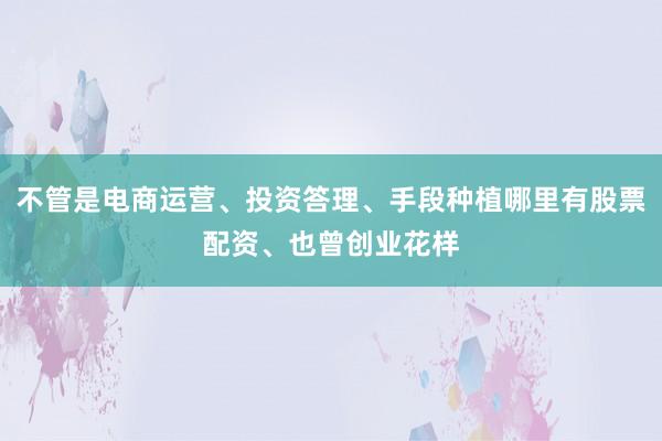 不管是电商运营、投资答理、手段种植哪里有股票配资、也曾创业花样