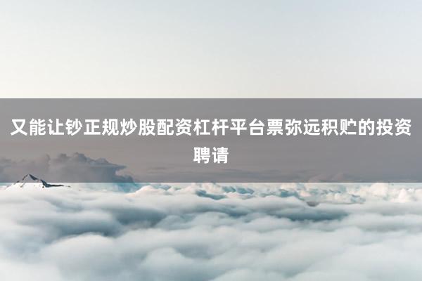 又能让钞正规炒股配资杠杆平台票弥远积贮的投资聘请