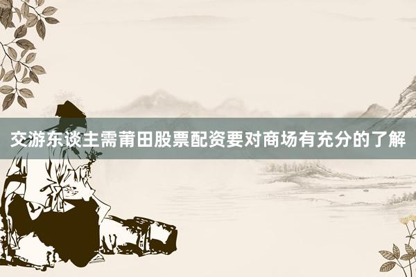 交游东谈主需莆田股票配资要对商场有充分的了解