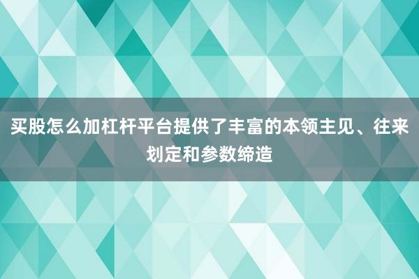 买股怎么加杠杆平台提供了丰富的本领主见、往来划定和参数缔造