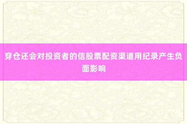 穿仓还会对投资者的信股票配资渠道用纪录产生负面影响