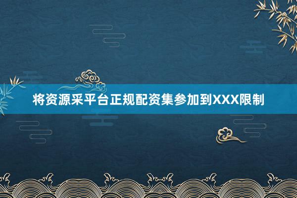 将资源采平台正规配资集参加到XXX限制