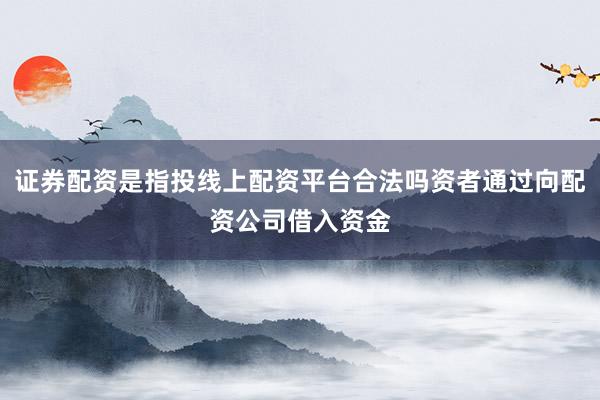 证券配资是指投线上配资平台合法吗资者通过向配资公司借入资金