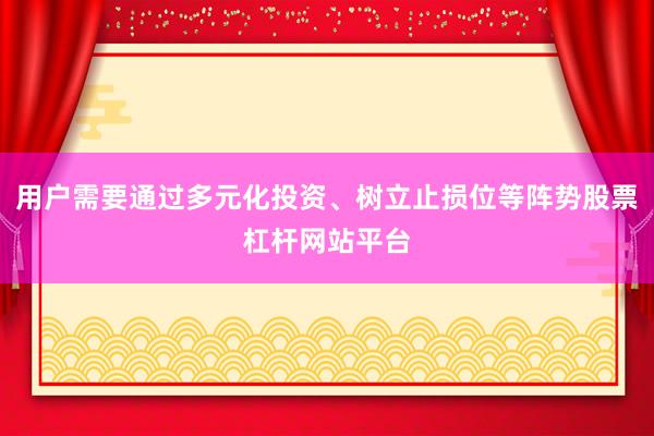 用户需要通过多元化投资、树立止损位等阵势股票杠杆网站平台
