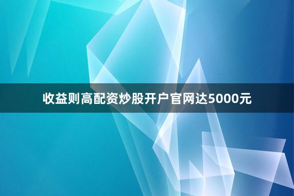 收益则高配资炒股开户官网达5000元