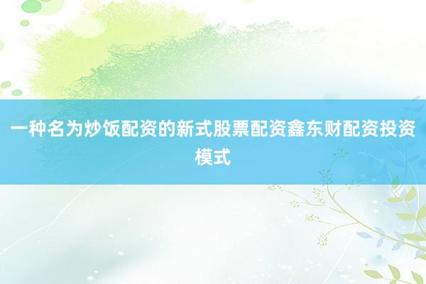 一种名为炒饭配资的新式股票配资鑫东财配资投资模式
