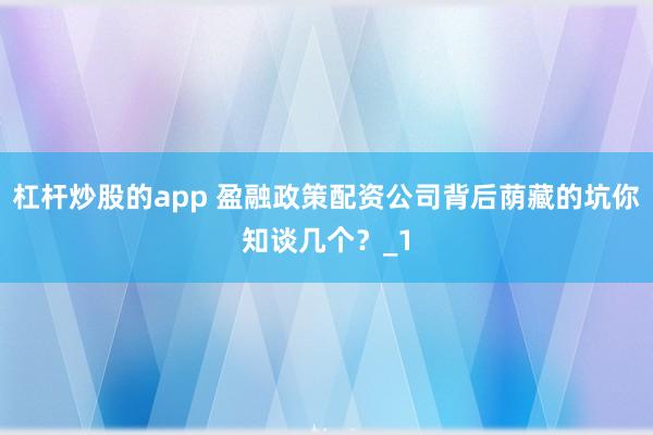 杠杆炒股的app 盈融政策配资公司背后荫藏的坑你知谈几个？_1