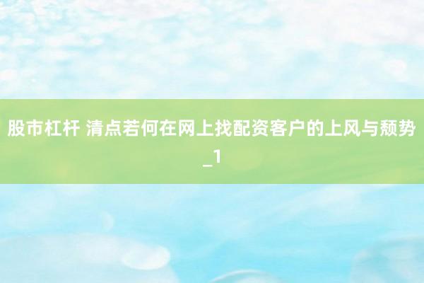 股市杠杆 清点若何在网上找配资客户的上风与颓势_1