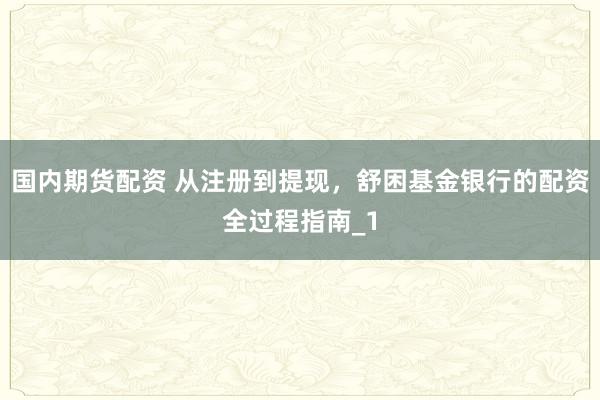 国内期货配资 从注册到提现，舒困基金银行的配资全过程指南_1