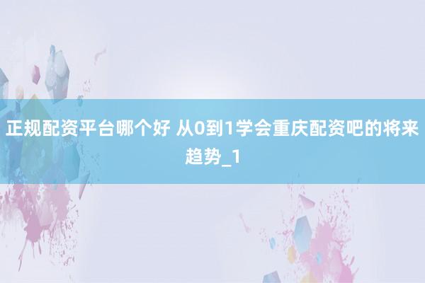 正规配资平台哪个好 从0到1学会重庆配资吧的将来趋势_1