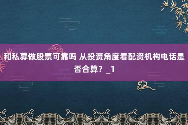 和私募做股票可靠吗 从投资角度看配资机构电话是否合算？_1