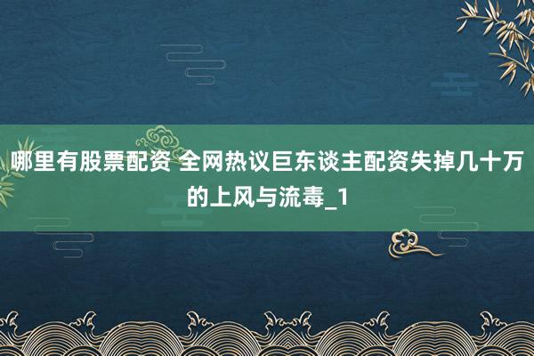 哪里有股票配资 全网热议巨东谈主配资失掉几十万的上风与流毒_1