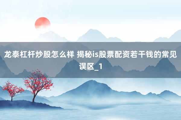 龙泰杠杆炒股怎么样 揭秘is股票配资若干钱的常见误区_1