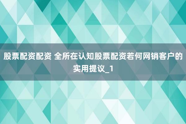 股票配资配资 全所在认知股票配资若何网销客户的实用提议_1