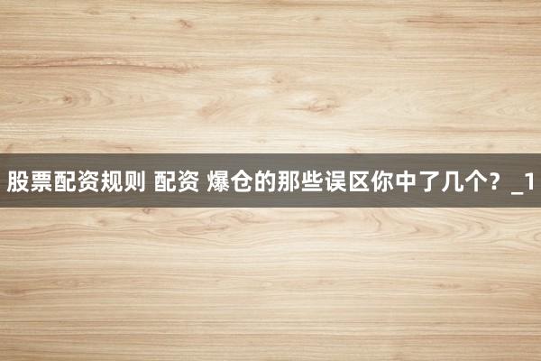 股票配资规则 配资 爆仓的那些误区你中了几个？_1