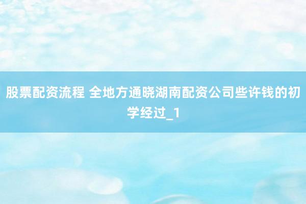 股票配资流程 全地方通晓湖南配资公司些许钱的初学经过_1