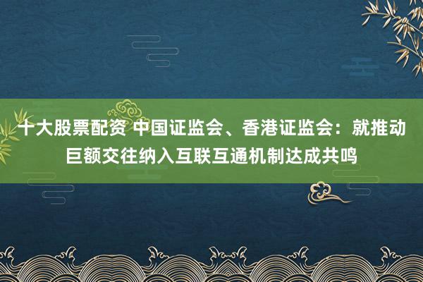 十大股票配资 中国证监会、香港证监会：就推动巨额交往纳入互联互通机制达成共鸣