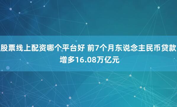 股票线上配资哪个平台好 前7个月东说念主民币贷款 增多16.08万亿元