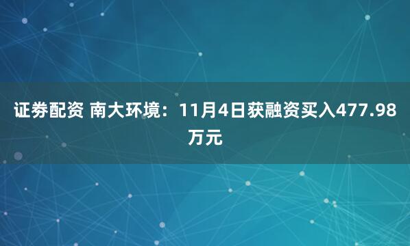 证劵配资 南大环境：11月4日获融资买入477.98万元
