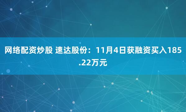 网络配资炒股 速达股份：11月4日获融资买入185.22万元