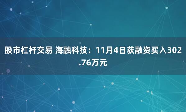 股市杠杆交易 海融科技：11月4日获融资买入302.76万元