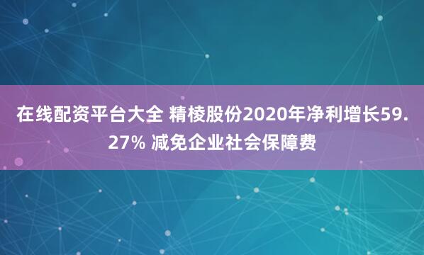 在线配资平台大全 精棱股份2020年净利增长59.27% 减免企业社会保障费