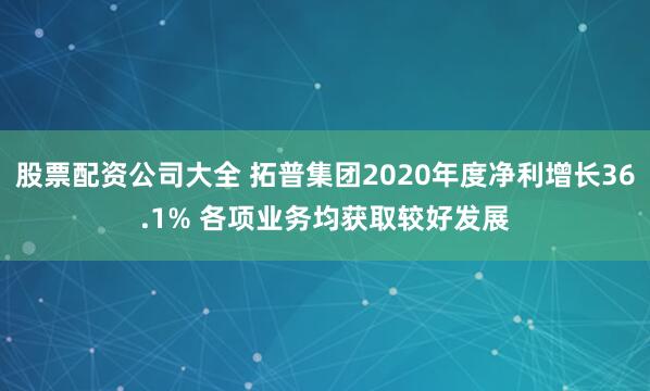 股票配资公司大全 拓普集团2020年度净利增长36.1% 各项业务均获取较好发展