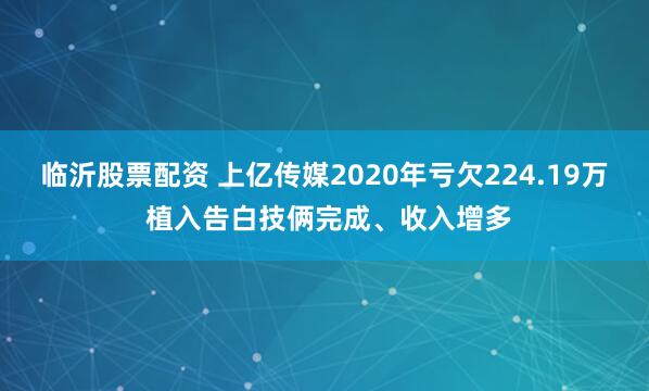 临沂股票配资 上亿传媒2020年亏欠224.19万 植入告白技俩完成、收入增多