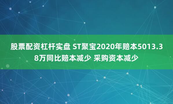 股票配资杠杆实盘 ST聚宝2020年赔本5013.38万同比赔本减少 采购资本减少