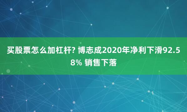 买股票怎么加杠杆? 博志成2020年净利下滑92.58% 销售下落