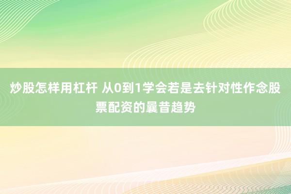 炒股怎样用杠杆 从0到1学会若是去针对性作念股票配资的曩昔趋势