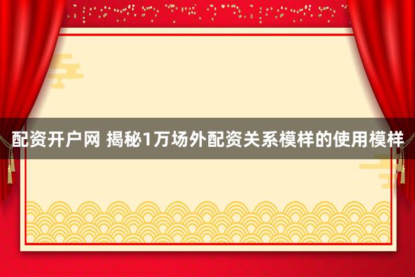 配资开户网 揭秘1万场外配资关系模样的使用模样