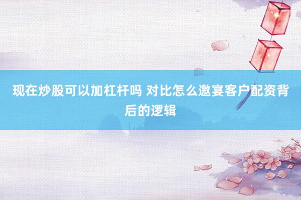 现在炒股可以加杠杆吗 对比怎么邀宴客户配资背后的逻辑