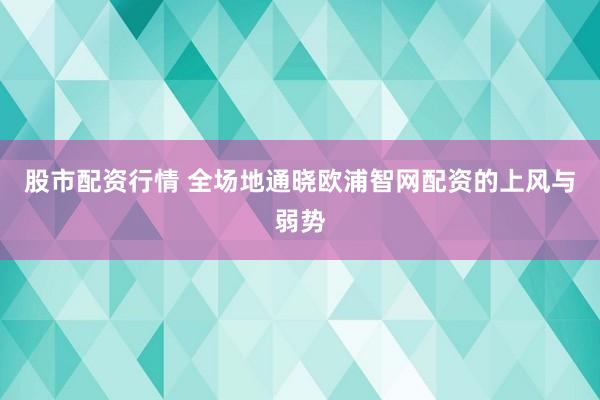 股市配资行情 全场地通晓欧浦智网配资的上风与弱势