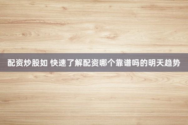 配资炒股如 快速了解配资哪个靠谱吗的明天趋势