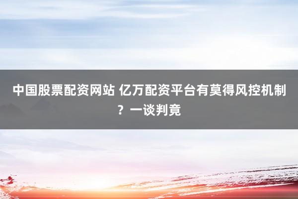中国股票配资网站 亿万配资平台有莫得风控机制？一谈判竟