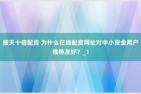 按天十倍配资 为什么在线配资网址对中小资金用户独特友好？_1