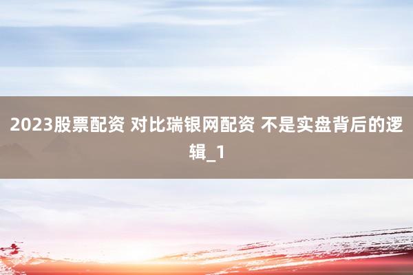 2023股票配资 对比瑞银网配资 不是实盘背后的逻辑_1