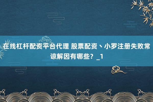 在线杠杆配资平台代理 股票配资丶小罗注册失败常谅解因有哪些？_1