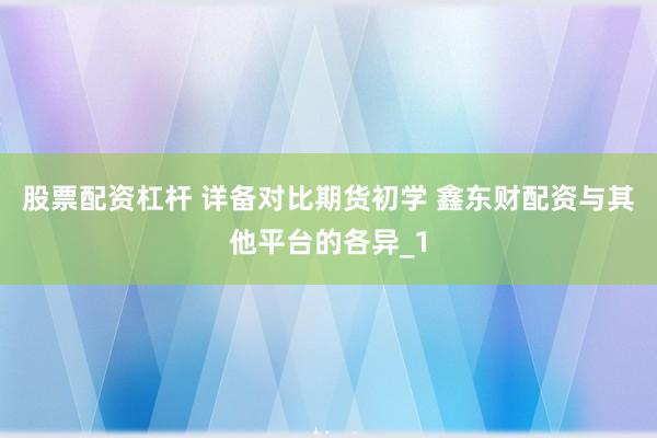 股票配资杠杆 详备对比期货初学 鑫东财配资与其他平台的各异_1