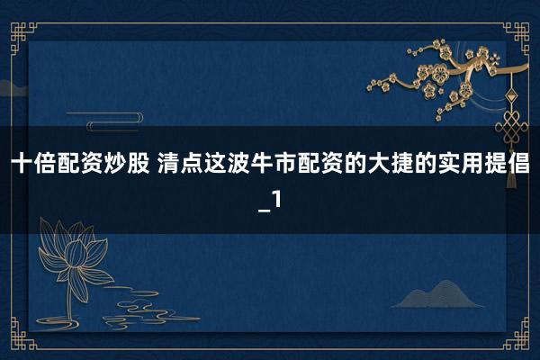 十倍配资炒股 清点这波牛市配资的大捷的实用提倡_1